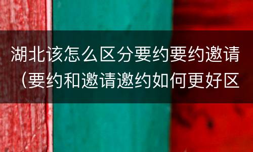 湖北该怎么区分要约要约邀请（要约和邀请邀约如何更好区分）