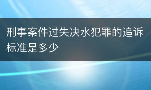 刑事案件过失决水犯罪的追诉标准是多少