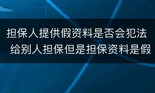 担保人提供假资料是否会犯法 给别人担保但是担保资料是假的