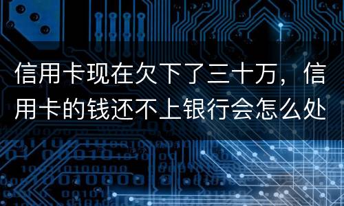 信用卡现在欠下了三十万，信用卡的钱还不上银行会怎么处理