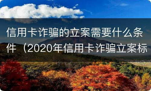 信用卡诈骗的立案需要什么条件（2020年信用卡诈骗立案标准）