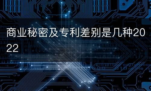 商业秘密及专利差别是几种2022