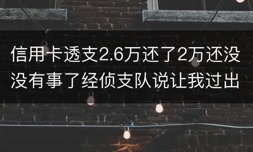 信用卡透支2.6万还了2万还没没有事了经侦支队说让我过出去