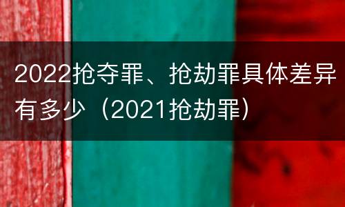 2022抢夺罪、抢劫罪具体差异有多少（2021抢劫罪）