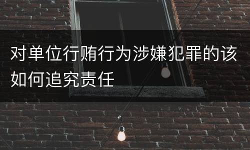 对单位行贿行为涉嫌犯罪的该如何追究责任