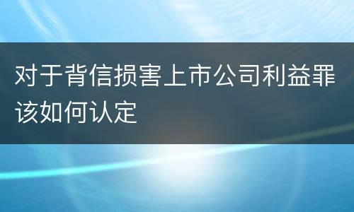 对于背信损害上市公司利益罪该如何认定