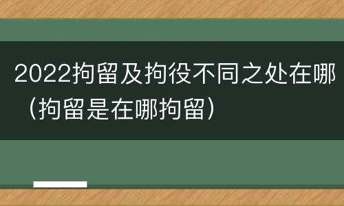 2022拘留及拘役不同之处在哪（拘留是在哪拘留）