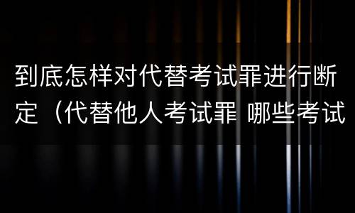 到底怎样对代替考试罪进行断定（代替他人考试罪 哪些考试）