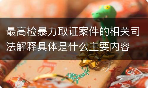 最高检暴力取证案件的相关司法解释具体是什么主要内容