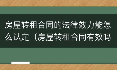 房屋转租合同的法律效力能怎么认定（房屋转租合同有效吗?）