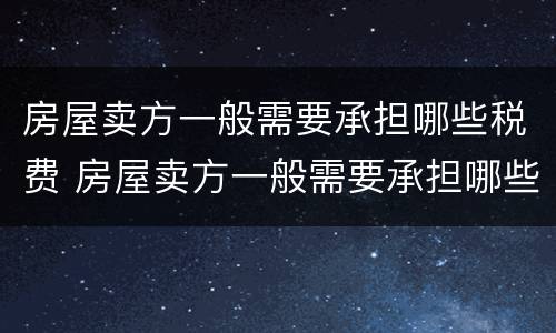 房屋卖方一般需要承担哪些税费 房屋卖方一般需要承担哪些税费呢