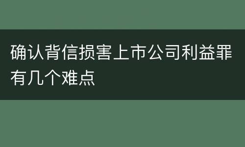 确认背信损害上市公司利益罪有几个难点