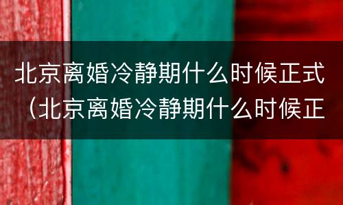 北京离婚冷静期什么时候正式（北京离婚冷静期什么时候正式结束）