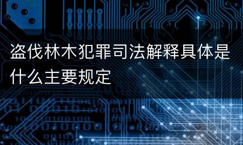 盗伐林木犯罪司法解释具体是什么主要规定