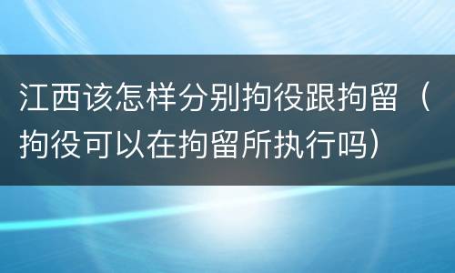 江西该怎样分别拘役跟拘留（拘役可以在拘留所执行吗）