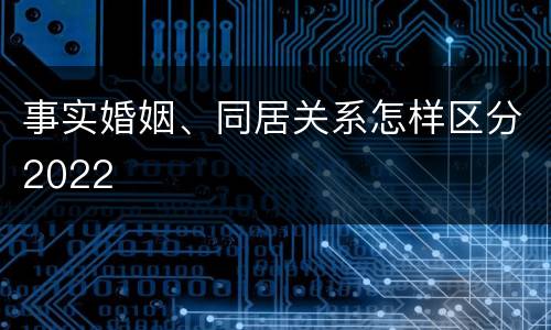 事实婚姻、同居关系怎样区分2022