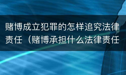 赌博成立犯罪的怎样追究法律责任（赌博承担什么法律责任）