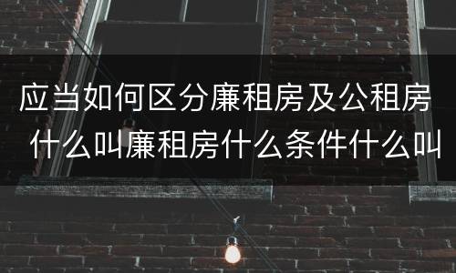 应当如何区分廉租房及公租房 什么叫廉租房什么条件什么叫公租房