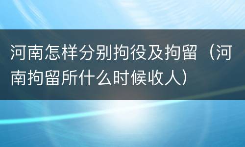 河南怎样分别拘役及拘留（河南拘留所什么时候收人）