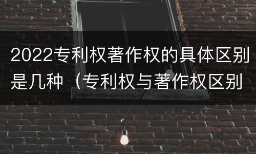 2022专利权著作权的具体区别是几种（专利权与著作权区别）