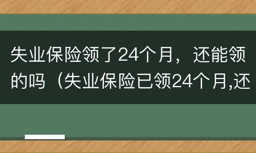 失业保险领了24个月，还能领的吗（失业保险已领24个月,还能领取吗）