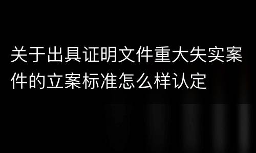 关于出具证明文件重大失实案件的立案标准怎么样认定