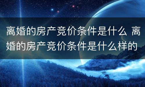 离婚的房产竞价条件是什么 离婚的房产竞价条件是什么样的