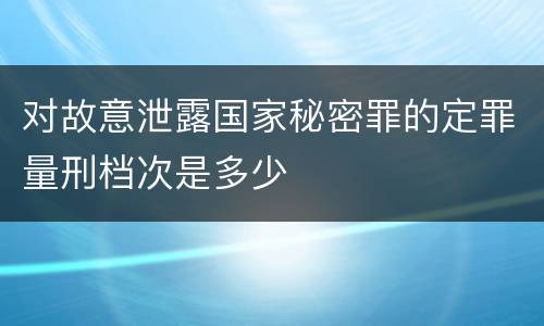 对故意泄露国家秘密罪的定罪量刑档次是多少