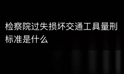 检察院过失损坏交通工具量刑标准是什么