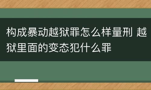 构成暴动越狱罪怎么样量刑 越狱里面的变态犯什么罪