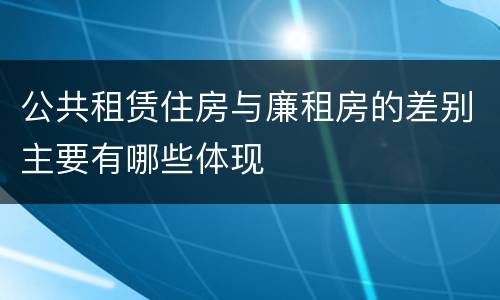 公共租赁住房与廉租房的差别主要有哪些体现