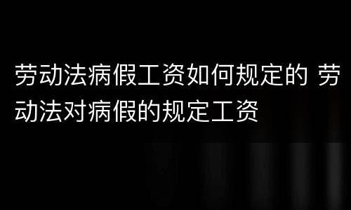 劳动法病假工资如何规定的 劳动法对病假的规定工资