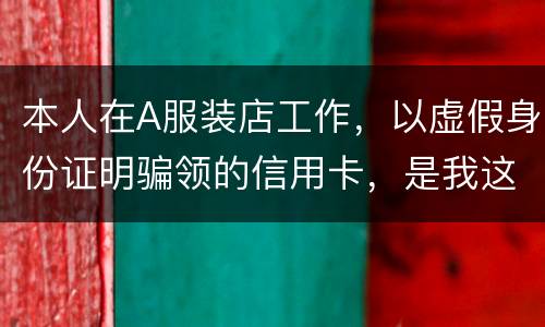 本人在A服装店工作，以虚假身份证明骗领的信用卡，是我这样的吗