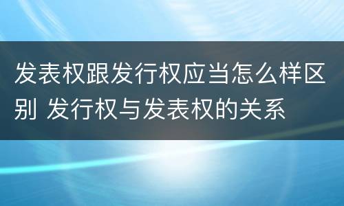 发表权跟发行权应当怎么样区别 发行权与发表权的关系