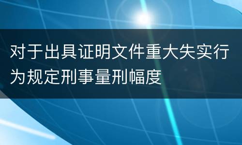 对于出具证明文件重大失实行为规定刑事量刑幅度