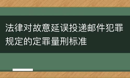 法律对故意延误投递邮件犯罪规定的定罪量刑标准