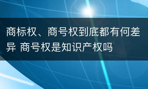 商标权、商号权到底都有何差异 商号权是知识产权吗