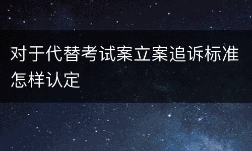 对于代替考试案立案追诉标准怎样认定