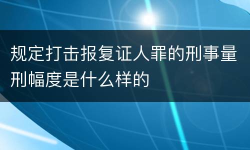 规定打击报复证人罪的刑事量刑幅度是什么样的