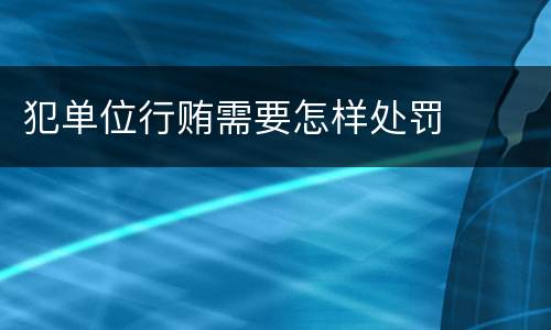 犯单位行贿需要怎样处罚