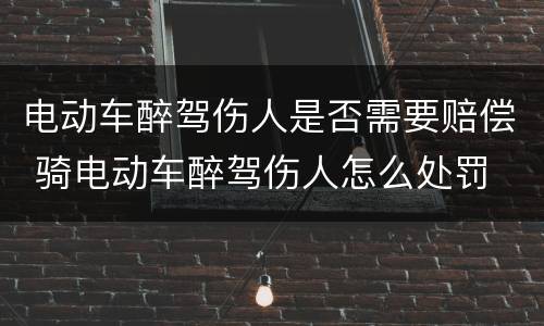 电动车醉驾伤人是否需要赔偿 骑电动车醉驾伤人怎么处罚