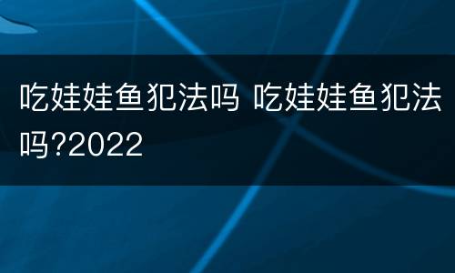 吃娃娃鱼犯法吗 吃娃娃鱼犯法吗?2022