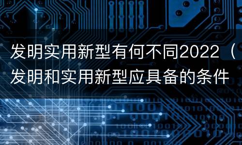 发明实用新型有何不同2022（发明和实用新型应具备的条件）