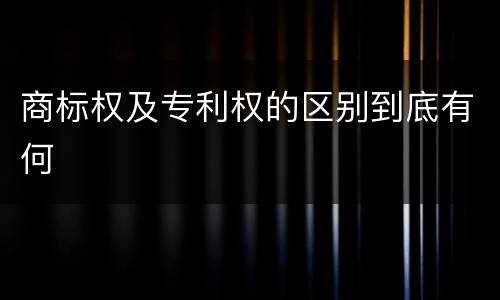 商标权及专利权的区别到底有何