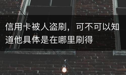 信用卡被人盗刷，可不可以知道他具体是在哪里刷得