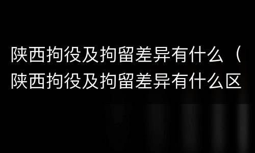 陕西拘役及拘留差异有什么（陕西拘役及拘留差异有什么区别）