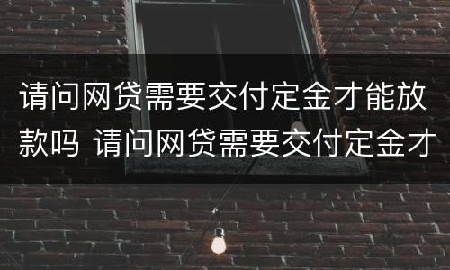 请问网贷需要交付定金才能放款吗 请问网贷需要交付定金才能放款吗安全吗