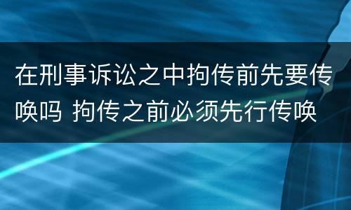 在刑事诉讼之中拘传前先要传唤吗 拘传之前必须先行传唤