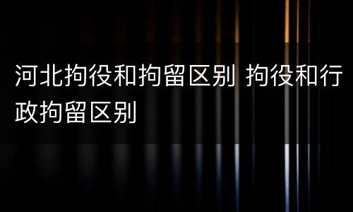 河北拘役和拘留区别 拘役和行政拘留区别