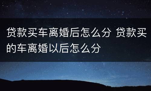 贷款买车离婚后怎么分 贷款买的车离婚以后怎么分